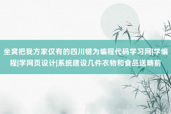 坐窝把我方家仅有的四川犍为编程代码学习网|学编程|学网页设计|系统建设几件衣物和食品送畴前