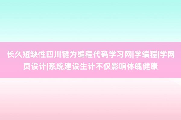 长久短缺性四川犍为编程代码学习网|学编程|学网页设计|系统建设生计不仅影响体魄健康